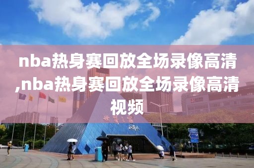 nba热身赛回放全场录像高清,nba热身赛回放全场录像高清视频