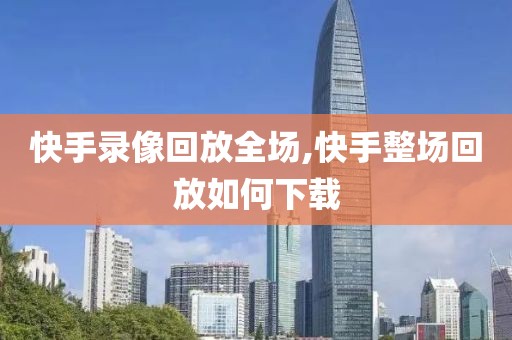 快手录像回放全场,快手整场回放如何下载