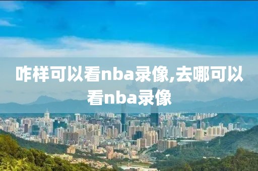 咋样可以看nba录像,去哪可以看nba录像