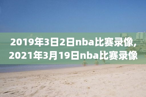 2019年3日2日nba比赛录像,2021年3月19日nba比赛录像