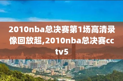 2010nba总决赛第1场高清录像回放超,2010nba总决赛cctv5