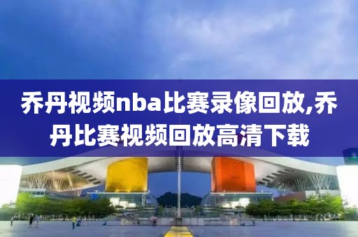 乔丹视频nba比赛录像回放,乔丹比赛视频回放高清下载