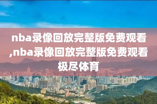 nba录像回放完整版免费观看,nba录像回放完整版免费观看极尽体育