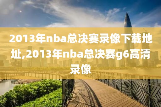 2013年nba总决赛录像下载地址,2013年nba总决赛g6高清录像