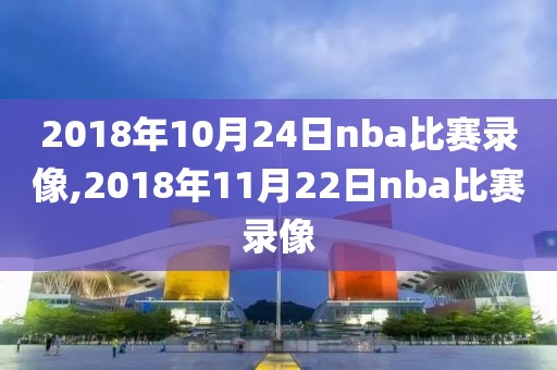 2018年10月24日nba比赛录像,2018年11月22日nba比赛录像