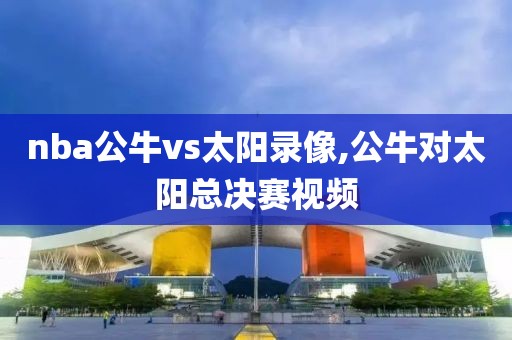 nba公牛vs太阳录像,公牛对太阳总决赛视频