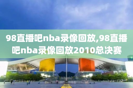 98直播吧nba录像回放,98直播吧nba录像回放2010总决赛