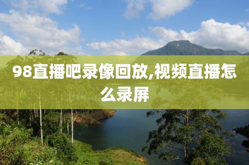 98直播吧录像回放,视频直播怎么录屏