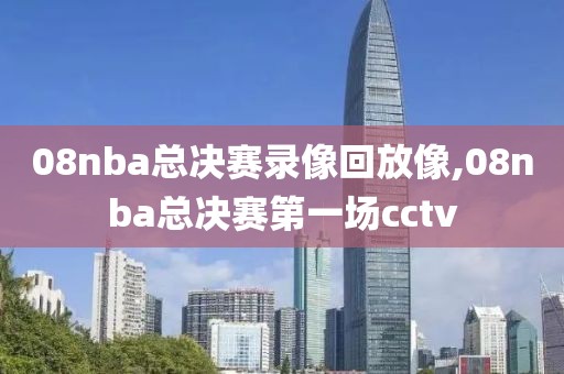 08nba总决赛录像回放像,08nba总决赛第一场cctv
