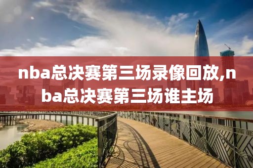 nba总决赛第三场录像回放,nba总决赛第三场谁主场