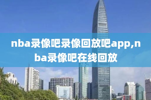 nba录像吧录像回放吧app,nba录像吧在线回放