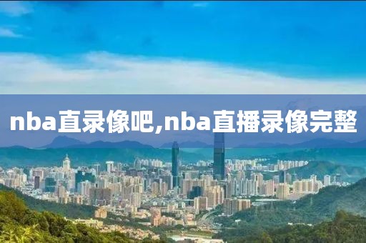 nba直录像吧,nba直播录像完整
