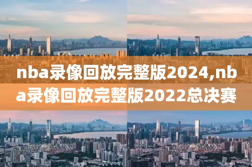 nba录像回放完整版2024,nba录像回放完整版2022总决赛
