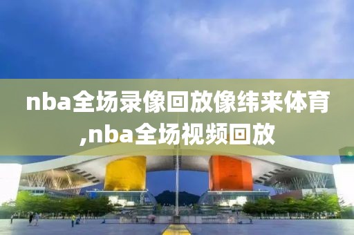 nba全场录像回放像纬来体育,nba全场视频回放