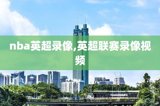 nba英超录像,英超联赛录像视频
