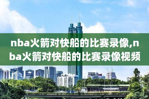 nba火箭对快船的比赛录像,nba火箭对快船的比赛录像视频