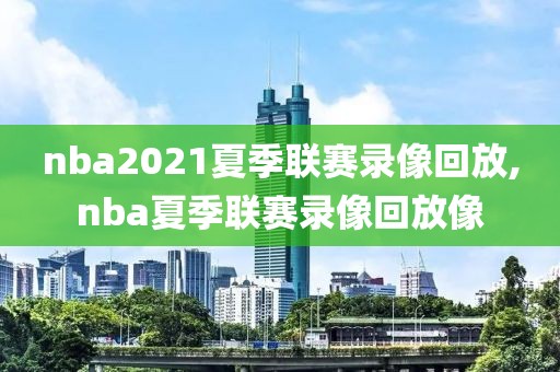 nba2021夏季联赛录像回放,nba夏季联赛录像回放像
