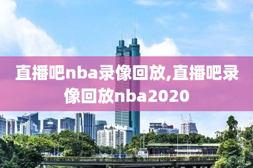 直播吧nba录像回放,直播吧录像回放nba2020