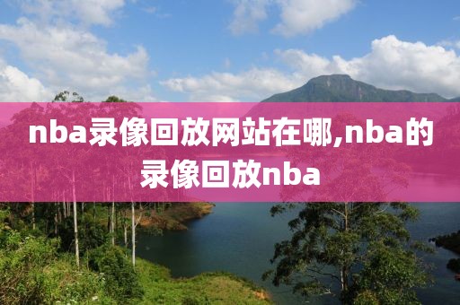 nba录像回放网站在哪,nba的录像回放nba