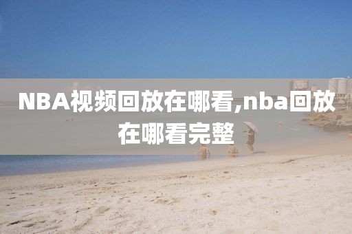 NBA视频回放在哪看,nba回放在哪看完整