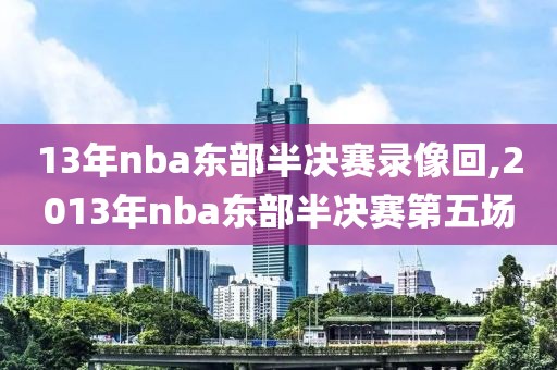 13年nba东部半决赛录像回,2013年nba东部半决赛第五场