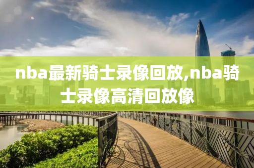 nba最新骑士录像回放,nba骑士录像高清回放像