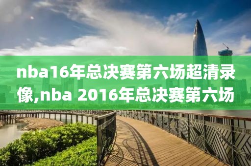 nba16年总决赛第六场超清录像,nba 2016年总决赛第六场
