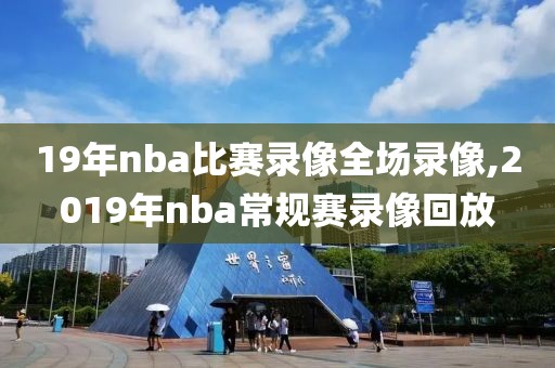 19年nba比赛录像全场录像,2019年nba常规赛录像回放