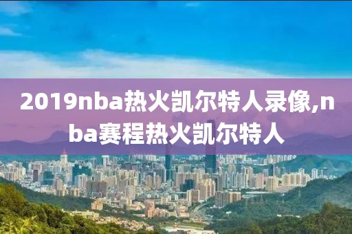 2019nba热火凯尔特人录像,nba赛程热火凯尔特人