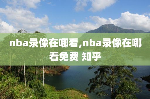 nba录像在哪看,nba录像在哪看免费 知乎