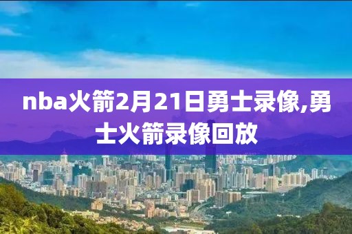 nba火箭2月21日勇士录像,勇士火箭录像回放