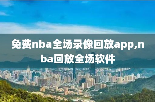 免费nba全场录像回放app,nba回放全场软件