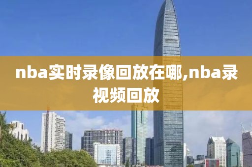 nba实时录像回放在哪,nba录视频回放