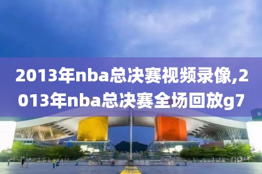 2013年nba总决赛视频录像,2013年nba总决赛全场回放g7