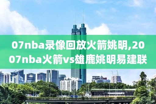 07nba录像回放火箭姚明,2007nba火箭vs雄鹿姚明易建联