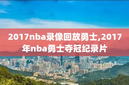 2017nba录像回放勇士,2017年nba勇士夺冠纪录片