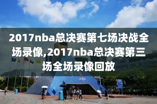 2017nba总决赛第七场决战全场录像,2017nba总决赛第三场全场录像回放