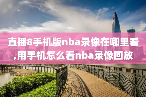 直播8手机版nba录像在哪里看,用手机怎么看nba录像回放