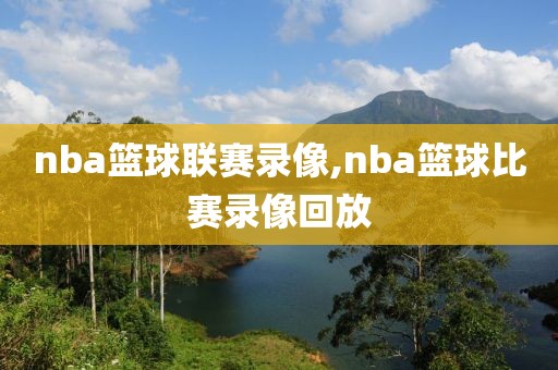 nba篮球联赛录像,nba篮球比赛录像回放