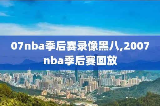 07nba季后赛录像黑八,2007nba季后赛回放