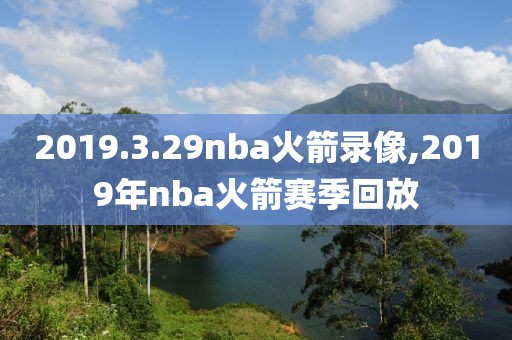 2019.3.29nba火箭录像,2019年nba火箭赛季回放