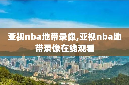 亚视nba地带录像,亚视nba地带录像在线观看