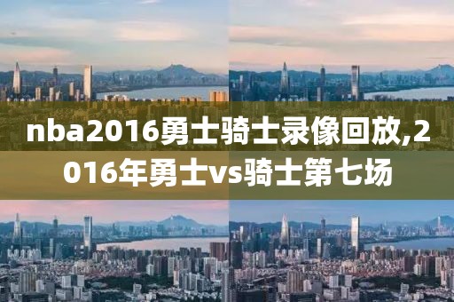 nba2016勇士骑士录像回放,2016年勇士vs骑士第七场