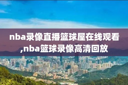 nba录像直播篮球屋在线观看,nba篮球录像高清回放