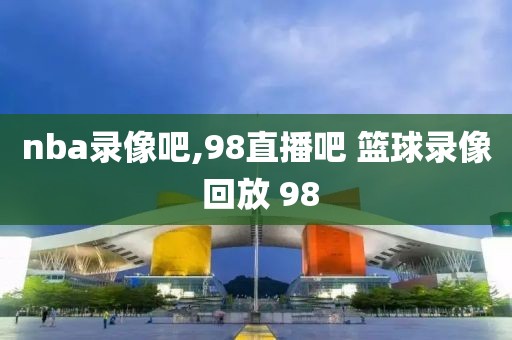 nba录像吧,98直播吧 篮球录像 回放 98