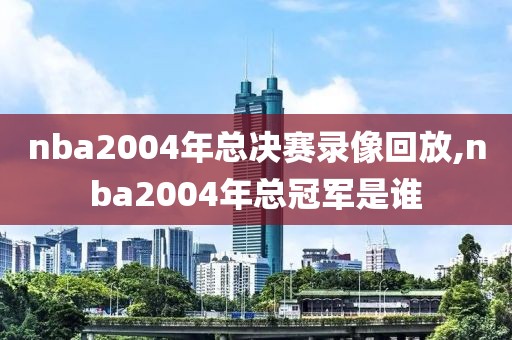 nba2004年总决赛录像回放,nba2004年总冠军是谁