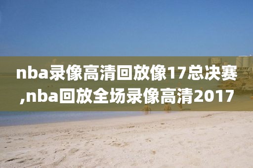 nba录像高清回放像17总决赛,nba回放全场录像高清2017