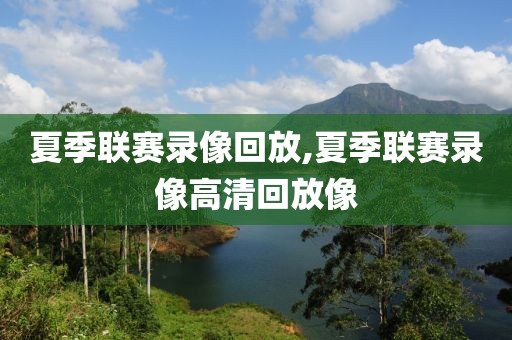 夏季联赛录像回放,夏季联赛录像高清回放像