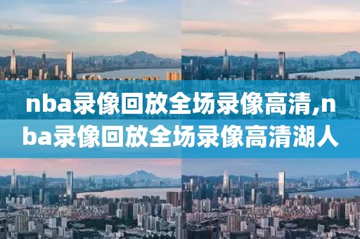 nba录像回放全场录像高清,nba录像回放全场录像高清湖人
