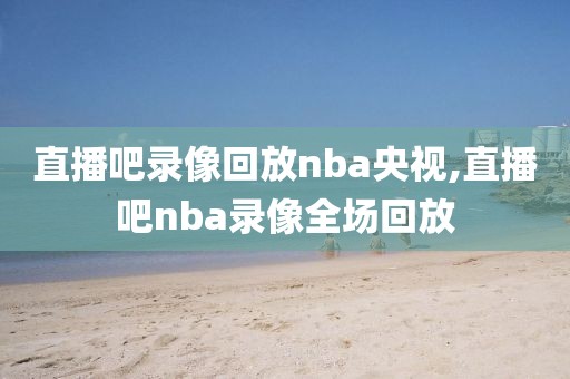直播吧录像回放nba央视,直播吧nba录像全场回放